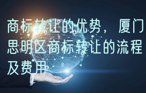 商标转让的优势，厦门思明区商标转让的流程及费用