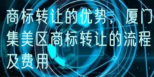 商标转让的优势，厦门集美区商标转让的流程及费用
