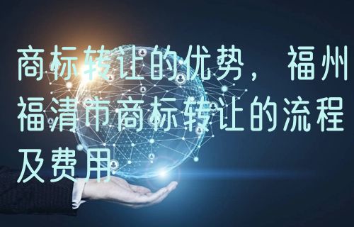 商标转让的优势，福州福清市商标转让的流程及费用