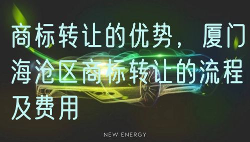 商标转让的优势，厦门海沧区商标转让的流程及费用