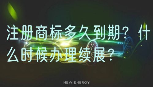 注册商标多久到期？什么时候办理续展？