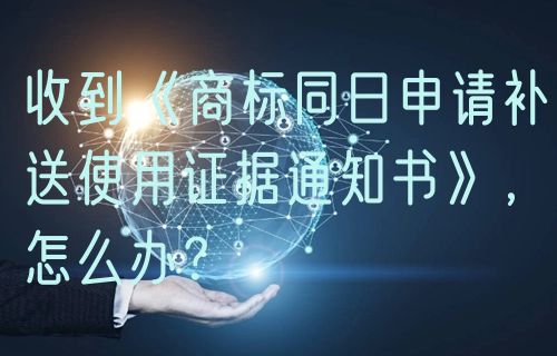 收到《商标同日申请补送使用证据通知书》，怎么办？