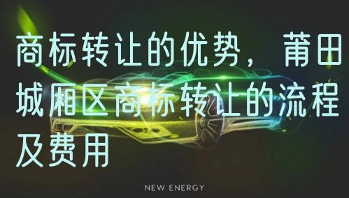 商标转让的优势，莆田城厢区商标转让的流程及费用