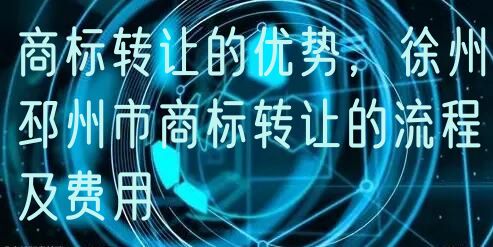 商标转让的优势，徐州邳州市商标转让的流程及费用