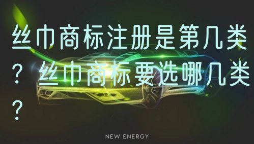 丝巾商标注册是第几类？丝巾商标要选哪几类？