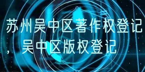 苏州吴中区著作权登记，吴中区版权登记
