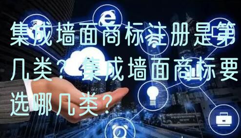 集成墙面商标注册是第几类?集成墙面商标要选哪几类?