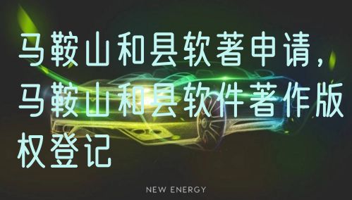 马鞍山和县软著申请，马鞍山和县软件著作版权登记