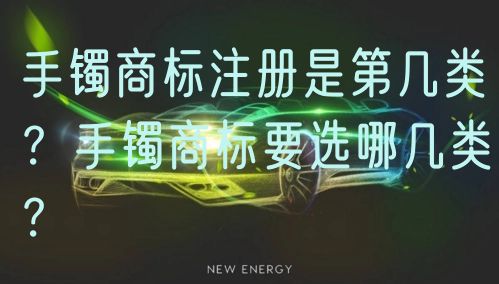 手镯商标注册是第几类？手镯商标要选哪几类？