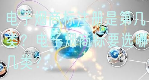 电子烟商标注册是第几类？电子烟商标要选哪几类？