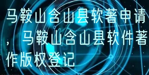 马鞍山含山县软著申请，马鞍山含山县软件著作版权登记