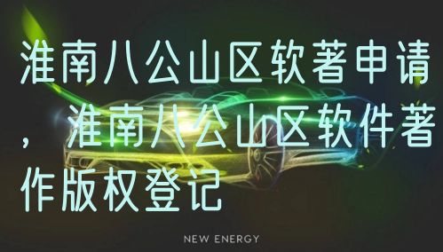 淮南八公山区软著申请，淮南八公山区软件著作版权登记