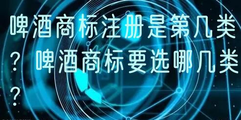 啤酒商标注册是第几类?啤酒商标要选哪几类?