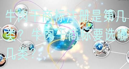 牛肉干商标注册是第几类？牛肉干商标要选哪几类？