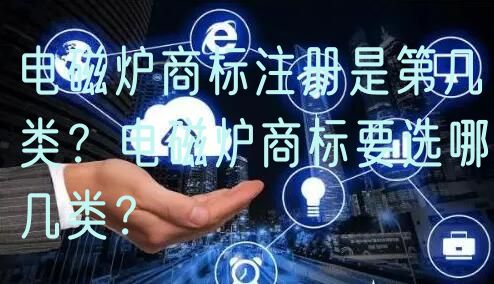 电磁炉商标注册是第几类？电磁炉商标要选哪几类？