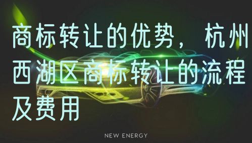 商标转让的优势，杭州西湖区商标转让的流程及费用