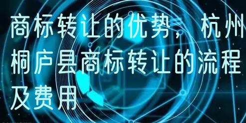 商标转让的优势,杭州桐庐县商标转让的流程及费用