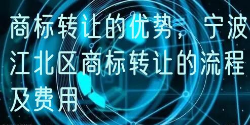 商标转让的优势，宁波江北区商标转让的流程及费用