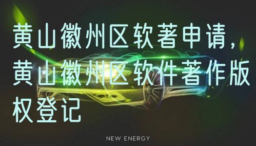 黄山徽州区软著申请，黄山徽州区软件著作版权登记