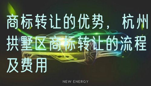 商标转让的优势，杭州拱墅区商标转让的流程及费用