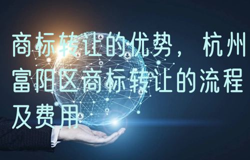 商标转让的优势，杭州富阳区商标转让的流程及费用