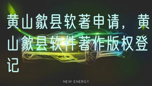 黄山歙县软著申请，黄山歙县软件著作版权登记