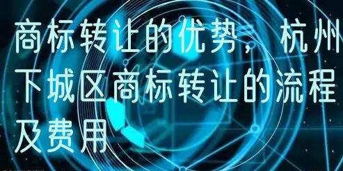 商标转让的优势，杭州下城区商标转让的流程及费用