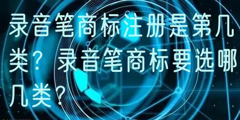 录音笔商标注册是第几类？录音笔商标要选哪几类？