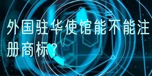 外国驻华使馆能不能注册商标？