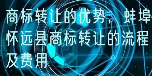 商标转让的优势，蚌埠怀远县商标转让的流程及费用