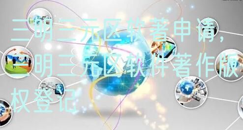 三明三元区软著申请，三明三元区软件著作版权登记