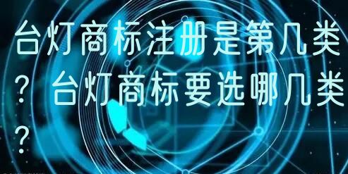 台灯商标注册是第几类？台灯商标要选哪几类？