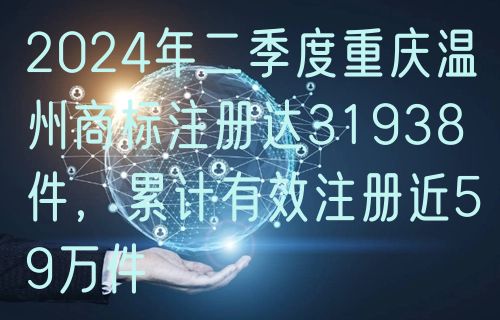 2024年二季度重庆温州商标注册达31938件,累计有效注册近59万件