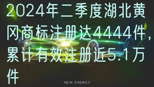2024年二季度湖北黄冈商标注册达4444件，累计有效注册近5.1万件