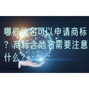 哪些地名可以申请商标？商标含地名需要注意什么？