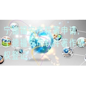 宁德福安市软著申请，宁德福安市软件著作版权登记