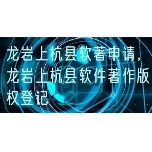 龙岩上杭县软著申请，龙岩上杭县软件著作版权登记