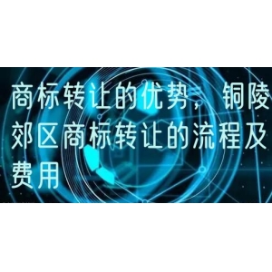商标转让的优势，铜陵郊区商标转让的流程及费用