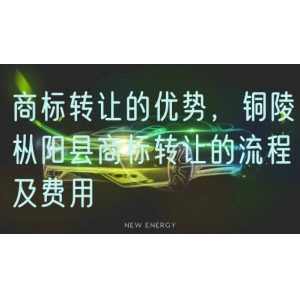 商标转让的优势，铜陵枞阳县商标转让的流程及费用