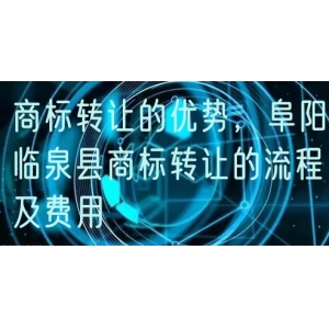 商标转让的优势，阜阳临泉县商标转让的流程及费用