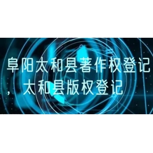 阜阳太和县著作权登记，太和县版权登记