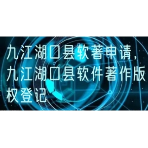 九江湖口县软著申请，九江湖口县软件著作版权登记