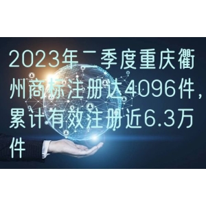 2024年二季度重庆衢州商标注册达4096件，累计有效注册近6.3万件