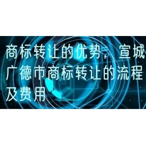 商标转让的优势，宣城广德市商标转让的流程及费用