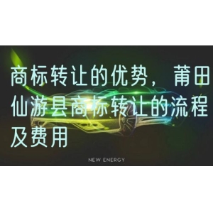 商标转让的优势，莆田仙游县商标转让的流程及费用