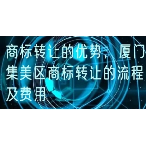 商标转让的优势，厦门集美区商标转让的流程及费用