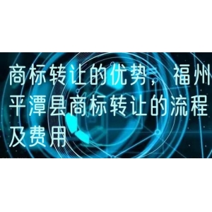 商标转让的优势，福州平潭县商标转让的流程及费用