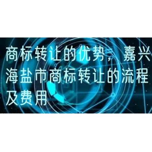 商标转让的优势，嘉兴海盐市商标转让的流程及费用