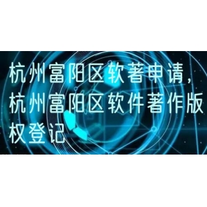 杭州富阳区软著申请，杭州富阳区软件著作版权登记