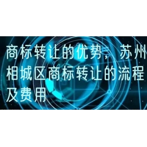 商标转让的优势，苏州相城区商标转让的流程及费用